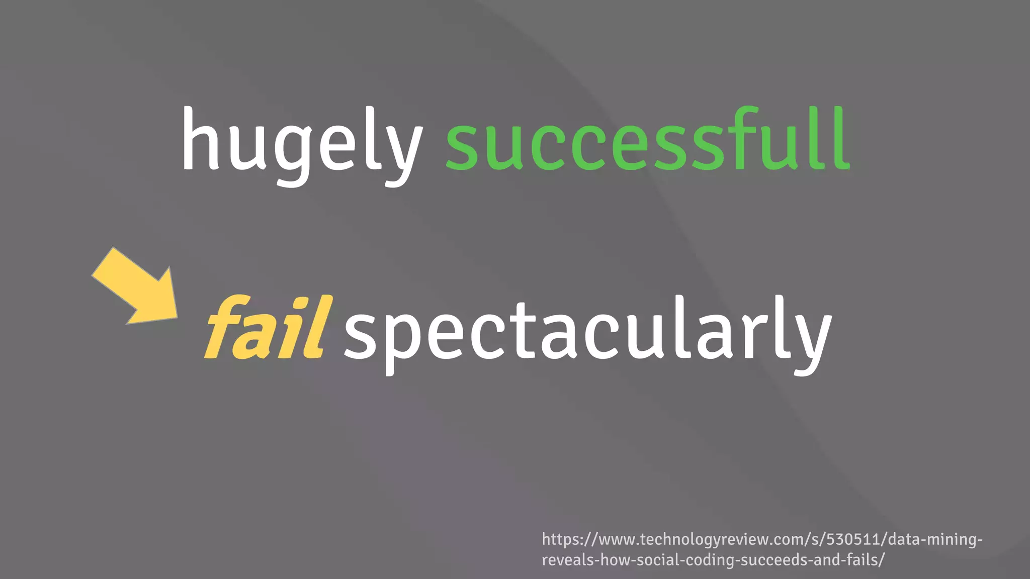 hugely successfull
fail spectacularly
https://www.technologyreview.com/s/530511/data-mining-
reveals-how-social-coding-succeeds-and-fails/
 