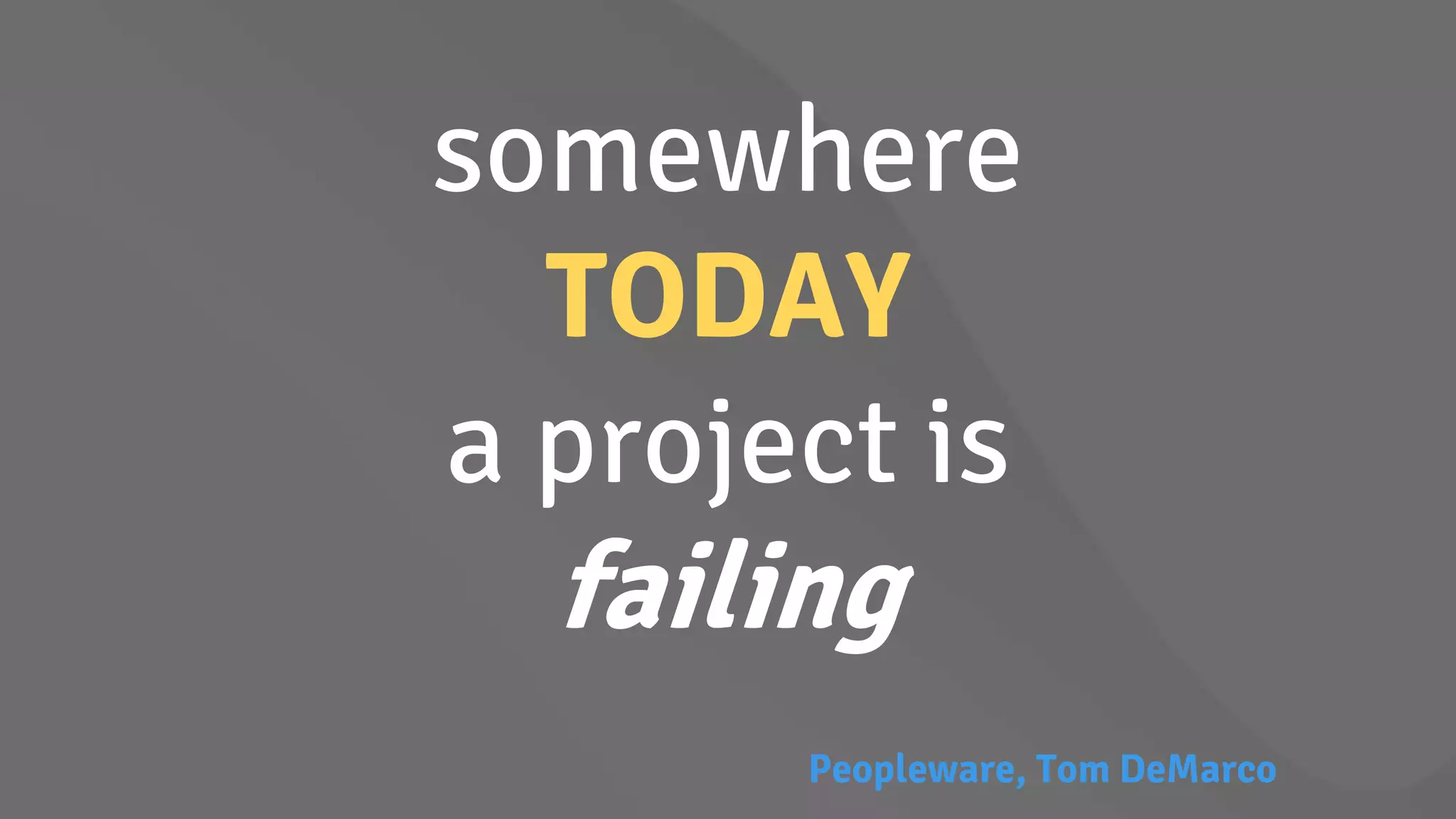 somewhere
TODAY
a project is
failing
Peopleware, Tom DeMarco
 