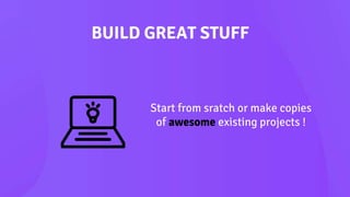 BUILD GREAT STUFF
Start from sratch or make copies
of awesome existing projects !
 