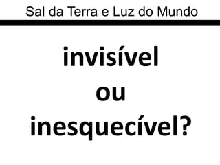 Sal da Terra e Luz do Mundo


   invisível
      ou
inesquecível?
 