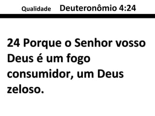 Qualidade   Deuteronômio 4:24


24 Porque o Senhor vosso
Deus é um fogo
consumidor, um Deus
zeloso.
 