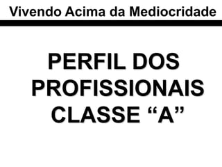 Vivendo Acima da Mediocridade


    PERFIL DOS
   PROFISSIONAIS
    CLASSE “A”
 