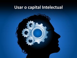 Usar o capital Intelectual
 