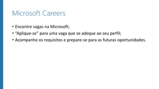 Microsoft Careers
• Encontre vagas na Microsoft;
• “Aplique-se” para uma vaga que se adeque ao seu perfil;
• Acompanhe os requisitos e prepare-se para as futuras oportunidades.
 