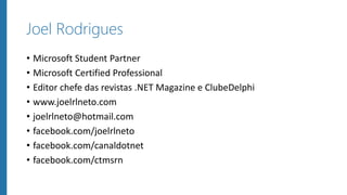 Joel Rodrigues
• Microsoft Student Partner
• Microsoft Certified Professional
• Editor chefe das revistas .NET Magazine e ClubeDelphi
• www.joelrlneto.com
• joelrlneto@hotmail.com
• facebook.com/joelrlneto
• facebook.com/canaldotnet
• facebook.com/ctmsrn
 