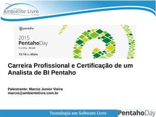 Carreira Profissional e Certificação de um
Analista de BI Pentaho
Palestrante: Marcio Junior Vieira
marcio@ambientelivre.com.br
 