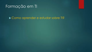 Formação em TI
 Como aprender e estudar sobre TI?
 
