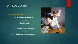 Formação em TI
 Como aprender?
 Nascer iluminado 
 OU
 Certificações
 +
 Um bom Curso Superior
 +
 Estudar, estudar, estudar ...
 