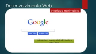 Desenvolvimento Web
Interface minimalista
Todos sabem o que o site faz?! Não tem
como errar.
 