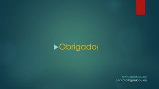 Obrigado!
www.geeksou.eu
contato@geeksou.eu
 