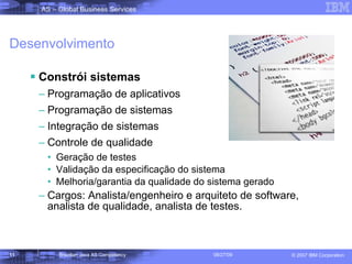 Desenvolvimento Constrói sistemas Programação de aplicativos  Programação de sistemas Integração de sistemas Controle de qualidade  Geração de testes  Validação da especificação do sistema Melhoria/garantia da qualidade do sistema gerado Cargos: Analista/engenheiro e arquiteto de software, analista de qualidade, analista de testes. 