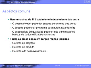 Aspectos comuns Nenhuma área de TI é totalmente independente das outra O desenvolvedor pode dar suporte ao sistema que gerou O suporte pode criar programa para automatizar tarefas O especialista de qualidade pode ter que administrar os bancos de dados utilizados nos testes Todas as áreas possuem cargos menos técnicos Gerente de projetos Gerente de produto Gerentes de desenvolvimento 
