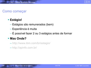 Como começar Estágio! Estágios são remunerados (bem) Experiência é muita É possível fazer 2 ou 3 estágios antes de formar Mas Onde? http://www.ibm.com/br/estagio/   http://apinfo.com.br/   