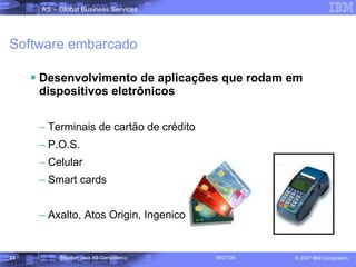 Software embarcado Desenvolvimento de aplicações que rodam em dispositivos eletrônicos Terminais de cartão de crédito P.O.S. Celular Smart cards Axalto, Atos Origin, Ingenico 