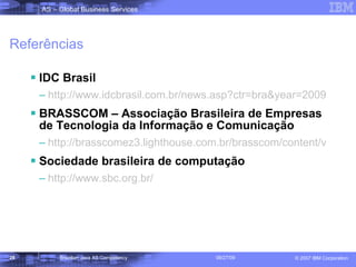 Referências IDC Brasil http://www.idcbrasil.com.br/news.asp?ctr=bra&year=2009&id_release=1516 BRASSCOM – Associação Brasileira de Empresas de Tecnologia da Informação e Comunicação http://brasscomez3.lighthouse.com.br/brasscom/content/view/full/1933 Sociedade brasileira de computação http:// www.sbc.org.br / 
