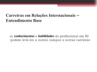 Carreiras em Relações Internacionais – Entendimento Base os  conhecimentos  e  habilidades  do profissional em RI podem levá-los a outros campos e outras carreiras 