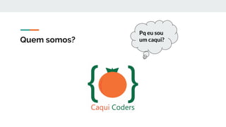 Pq eu sou
um caqui?Quem somos?
 