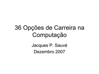 36 Opções de Carreira na Computação Jacques P. Sauvé Dezembro 2007 