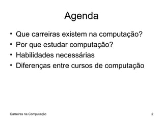 Agenda Que carreiras existem na computação? Por que estudar computação? Habilidades necessárias Diferenças entre cursos de computação Carreiras na Computação 