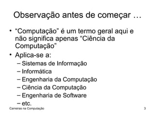 Observação antes de começar … “ Computação” é um termo geral aqui e não significa apenas “Ciência da Computação” Aplica-se a: Sistemas de Informação Informática Engenharia da Computação Ciência da Computação Engenharia de Software etc. Carreiras na Computação 