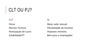 CLT OU PJ? 
CLT 
Férias 
Décimo Terceiro 
Participação de Lucro 
Estabilidade??? 
PJ 
Maior valor mensal 
Flexibilidade de horários 
Impostos menores 
Bom para o empregador 
 