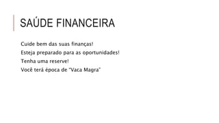 SAÚDE FINANCEIRA 
Cuide bem das suas finanças! 
Esteja preparado para as oportunidades! 
Tenha uma reserve! 
Você terá época de “Vaca Magra” 
 