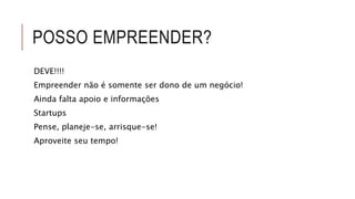 POSSO EMPREENDER? 
DEVE!!!! 
Empreender não é somente ser dono de um negócio! 
Ainda falta apoio e informações 
Startups 
Pense, planeje-se, arrisque-se! 
Aproveite seu tempo! 
 