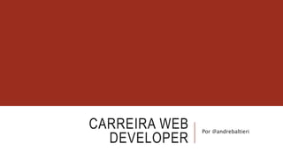 CARREIRA WEB 
DEVELOPER 
Por @andrebaltieri 
 