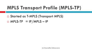 MPLS Transport Profile (MPLS-TP)
 Started as T-MPLS (Transport MPLS)
 MPLS-TP = IP/MPLS – IP
(c) Anuradha Udunuwara
 