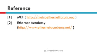 Reference
[1] MEF ( http://metroethernetforum.org )
[2] Ethernet Academy
(http://www.ethernetacademy.net/ )
(c) Anuradha Udunuwara
 