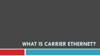 WHAT IS CARRIER ETHERNET?
 