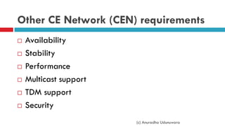 Other CE Network (CEN) requirements
 Availability
 Stability
 Performance
 Multicast support
 TDM support
 Security
(c) Anuradha Udunuwara
 