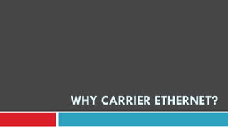 WHY CARRIER ETHERNET?
 