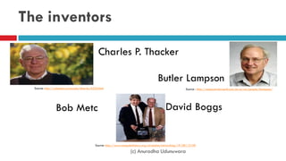 The inventors
(c) Anuradha Udunuwara
Charles P. Thacker
Butler Lampson
Source : http://research.microsoft.com/en-us/um/people/blampson/Source: http://calendar.cs.cmu.edu/dlseries/6235.html
Source: http://www.computerhistory.org/revolution/networking/19/381/2158
Bob Metcalf David Boggs
 