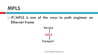 MPLS
 IP/MPLS is one of the ways to path engineer an
Ethernet frame
MPLS
Service
Transport
(c) Anuradha Udunuwara
 