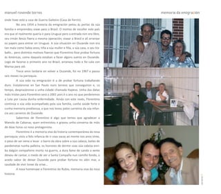 manuel rosende torres                                                         memoria da emigración
onde hoxe está a casa de Guerra Gaiteiro (Casa de Ferrín).
          No ano 1954 a historia da emigración petou ás portas da súa
familia e emprendeu viaxe para o Brasil. O motivo de escoller este país
era que el realmente quería ir para Uruguai pero a entrada non era libre,
seu irmán Xesús fixera a mesma operación; viaxar a Brasil e alí arranxar
os papeis para entrar en Uruguai. A súa situación en Ouzande non era
tan mala como había anos; tiña a súa muller e filla, a súa casa, o seu tra-
ballo… pero distintos motivos fixeron que Florentino fose probar fortuna
ás Américas, como daquela estaban a facer algúns outros en Ouzande.
Logo de facerse o primeiro ano no Brasil, arranxou todo e foi Lola con
Marisa para aló.
          Trece anos tardaría en volver a Ouzande, foi no 1967 e pasou
seis meses na parroquia.
          A súa vida na emigración é a de probar fortuna traballando
duro. Instaláronse en San Paulo nuns terreos que conseguiron e, co
tempo, desprazáronse a unha cidade chamada Itapeva. Unha das datas
máis tristes para Florentino será o 2001 pois é o ano no que perderemos
a Lola por causa dunha enfermidade. Aínda con este revés, Florentino
continúa a súa vida acompañado pola súa familia, cunha saúde forte e
cunha memoria prodixiosa, a que nos levou polos carreiros da súa infan-
cia aos carreiros de Ouzande.
          Sabermos de Florentino é algo que temos que agradecer a
Manolo de Cabanas, quen entrevistou e gravou unha conversa de máis
de dúas horas co noso protagonista.
          Florentino é a memoria viva da historia contemporánea da nosa
parroquia; viviu a feliz infancia de ir coas vacas ao monte nos anos vinte,
o peso de ser neno e levar o barro da obra sobre a súa cabeza, bailes de
pandeiretas nunha palleira, os horrores de dormir coas súa cabeza enri-
ba dalgún compañeiro morto na guerra, a dura fame de cando a xente
deixou de cantar, o medo de ver a Santa Compaña nun camiño fondo, o
acedo sabor de deixar Ouzande para probar fortuna no alén mar, a
saudade de vivir lonxe da orixe…
          A nosa homenaxe a Florentino do Rubio, memoria viva da nosa
historia.




                                                                                                      carreiros 11
 