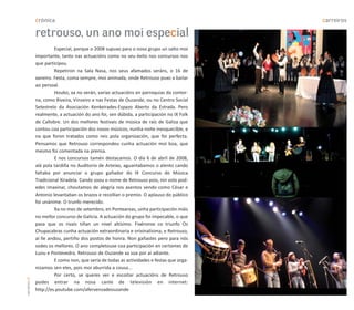 crónica                                                                      carreiros

               retrouso, un ano moi especial
                         Especial, porque o 2008 supuxo para o noso grupo un salto moi
               importante, tanto nas actuacións como no seu éxito nos concursos nos
               que participou.
                         Repetiron na Sala Nasa, nos seus afamados seráns, o 16 de
               xaneiro. Festa, coma sempre, moi animada, onde Retrouso puxo a bailar
               ao persoal.
                         Houbo, xa no verán, varias actuacións en parroquias da contor-
               na, como Riveira, Vinseiro e nas Festas de Ouzande, ou no Centro Social
               Setestrelo da Asociación Kenkeirades-Espazo Aberto da Estrada. Pero
               realmente, a actuación do ano foi, sen dúbida, a participación no IX Folk
               de Callobre. Un dos mellores festivais de música de raíz de Galiza que
               contou coa participación dos nosos músicos, nunha noite inesquecible, e
               na que foron tratados como reis pola organización, que foi perfecta.
               Pensamos que Retrouso correspondeu cunha actuación moi boa, que
               mesmo foi comentada na prensa.
                         E nos concursos tamén destacamos. O día 6 de abril de 2008,
               alá pola tardiña no Auditorio de Arteixo, aguantabamos o alento cando
               faltaba por anunciar o grupo gañador do IX Concurso de Música
               Tradicional Xiradela. Cando soou o nome de Retrouso pois, nin volo pod-
               edes imaxinar, choutamos de alegría nos asentos vendo como César e
               Antonio levantaban os brazos e recollían o premio. O aplauso do público
               foi unánime. O trunfo merecido.
                         Xa no mes de setembro, en Ponteareas, unha participación máis
               no mellor concurso de Galicia. A actuación do grupo foi impecable, o que
               pasa que os rivais tiñan un nivel altísimo. Fixéronse co triunfo Os
               Chupacabras cunha actuación extraordinaria e orixinalísima, e Retrouso,
               aí lle andou, pertiño dos postos de honra. Non gañastes pero para nós
               sodes os mellores. O ano completouse coa participación en certames de
               Luou e Pontevedra. Retrouso de Ouzande xa soa por aí adiante.
                         E como non, que sería de todas as actividades e festas que orga-
               nizamos sen eles, pois moi aburrida a cousa...
                         Por certo, se queres ver e escoitar actuacións de Retrouso
carreiros 20




               podes entrar na nosa canle de televisión en internet:
               http://es.youtube.com/afervenzadeouzande
 