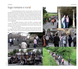 crónica                                                                     carreiros

               lugo romano e rural
                        En Ouzande gústanos moito ir de excursión, o primeiro de xuño
               de 2008 fixémolo para descubrir unha cidade histórica e fermosa: Lugo.
               Partimos da parroquia cun autobús cheo e unha furgoneta para levar aos
               que xa non cabían no coche grande. Visitamos Santa Baia (Santa Eulalia,
               Santalla) de Bóveda, un monumento nacional de orixe romana que con-
               serva unhas pinturas murais do século IV. Desde ese templo fixemos
               unha pequena ruta a pé de cinco quilómetros que resultou ser moi fer-
               mosa e agradable.
                        Xa na capital xantamos á beira do Miño e paseamos polas
               murallas da cidade. Foi moi interesante a visita aos restos dunha “villa”
               romana e mais ao centro de interpretación da muralla. Pasear polo cen-
               tro histórico foi unha delicia.
                        Na viaxe de regreso fixemos unha parada nos famosos pendel-
               los d´Agolada, que a pesar de seren coñecidos, moita xente non tiña vis-
               itado. Todo un gusto ir de excursión de Ouzande ao Lugo romano e rural.
carreiros 26
 
