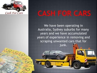We have been operating in
Australia, Sydney suburbs for many
years and we have accumulated
years of experience in removing and
scraping unwanted cars that for
junk.
 