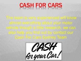 CASH FOR CARS
The team is very experienced will know
almost everything about your motor
vehicle though a little research, we can
also help you find out by contact our
Cash For Cars Sydney Team
 