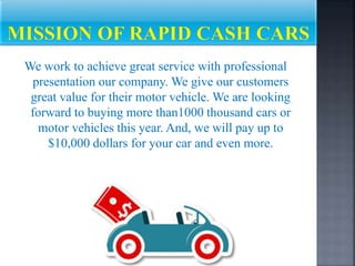 We work to achieve great service with professional
presentation our company. We give our customers
great value for their motor vehicle. We are looking
forward to buying more than1000 thousand cars or
motor vehicles this year. And, we will pay up to
$10,000 dollars for your car and even more.
 