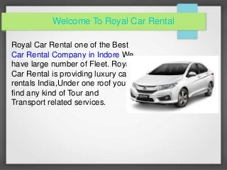 Welcome To Royal Car Rental
Royal Car Rental one of the Best
Car Rental Company in Indore We
have large number of Fleet. Royal
Car Rental is providing luxury car
rentals India,Under one roof you
find any kind of Tour and
Transport related services.
 