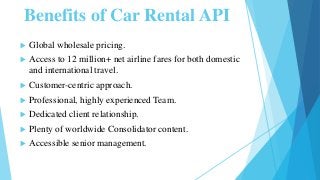 Benefits of Car Rental API
 Global wholesale pricing.
 Access to 12 million+ net airline fares for both domestic
and int...