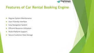 Features of Car Rental Booking Engine
 Regular System Maintenance
 User-Friendly Interface
 Easy Navigation System
 Efficient Resource Utilization
 Multi-Platform Support
 Secure Customer Data Storage
 
