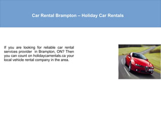 Car Rental Brampton – Holiday Car Rentals
If you are looking for reliable car rental
services provider in Brampton, ON? Then
you can count on holidaycarrentals.ca your
local vehicle rental company in the area.
 