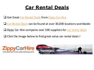 Car Rental Deals

 Get Great Car Rental Deals from Zippy Car Hire

 Car Rental Deals can be found at over 30,000 locations worldwide

 Zippy Car Hire compares over 300 suppliers for car rental deals

 Click the image below to find great value car rental deals !
 