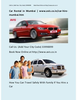 Call Us: (Add Your City Code) 33990099

Book Now Online at http://www.avis.co.in

Car Rental in Mumbai | www.avis.co.in/car-hiremumbai.htm

Call Us: (Add Your City Code) 33990099
Book Now Online at http://www.avis.co.in

How You Can Travel Safely With Family If You Hire a
Car

 