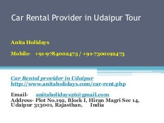 Car Rental Provider in Udaipur Tour
Anita Holidays
Mobile- +91-9784002473 / +91-7300192473
Car Rental provider in Udaipur
http://www.anitaholidays.com/car-rent.php
Email- anitaholidays26@gmail.com
Address- Plot No.192, Block I, Hiran Magri Sec 14,
Udaipur 313001, Rajasthan, India
 
