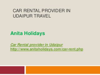 CAR RENTAL PROVIDER IN
UDAIPUR TRAVEL
Anita Holidays
Car Rental provider in Udaipur
http://www.anitaholidays.com/car-rent.php
 