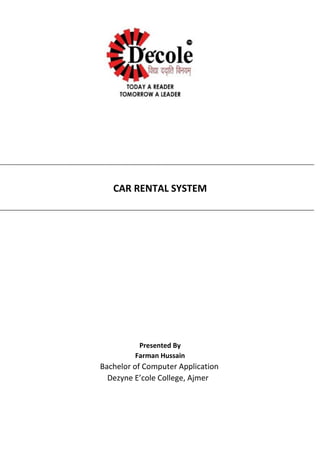 CAR RENTAL SYSTEM
Presented By
Farman Hussain
Bachelor of Computer Application
Dezyne E’cole College, Ajmer
 